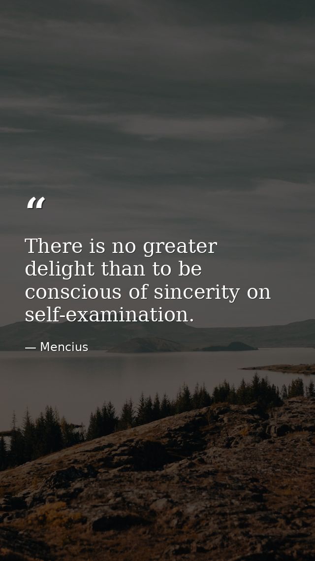 There is no greater delight than to be conscious of sincerity on self-examination. — Mencius