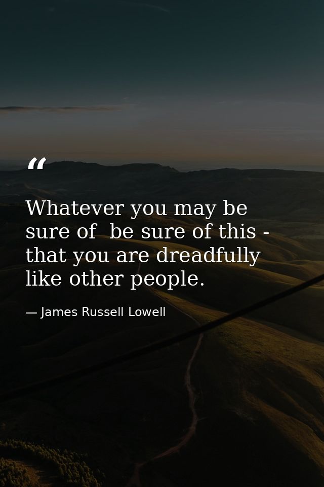 Whatever you may be sure of  be sure of this - that you are dreadfully like other people. — James Russell Lowell