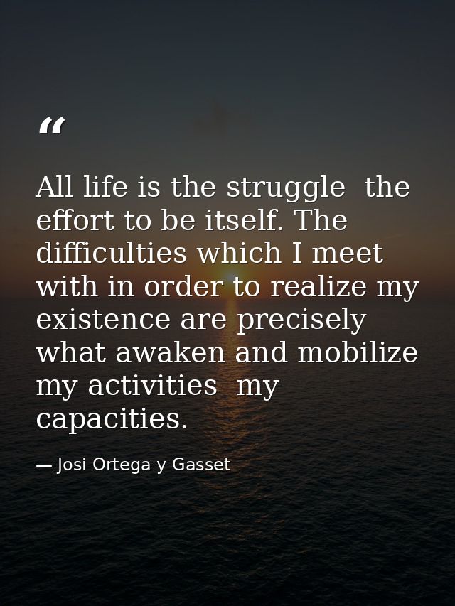 All life is the struggle  the effort to be itself. The difficulties which I meet with in order to realize my existence a — Josi Ortega y Gasset