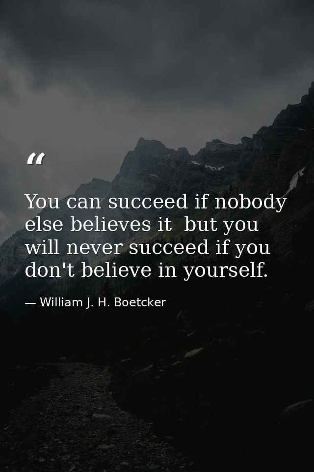 You can succeed if nobody else believes it  but you will never succeed if you don't believe in yourself. — William J. H. Boetcker