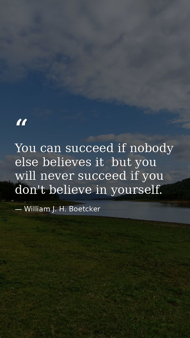You can succeed if nobody else believes it  but you will never succeed if you don't believe in yourself. — William J. H. Boetcker
