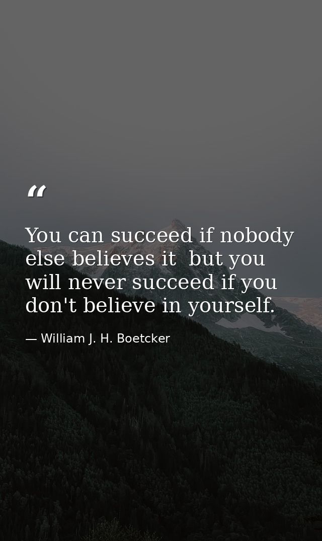 You can succeed if nobody else believes it  but you will never succeed if you don't believe in yourself. — William J. H. Boetcker