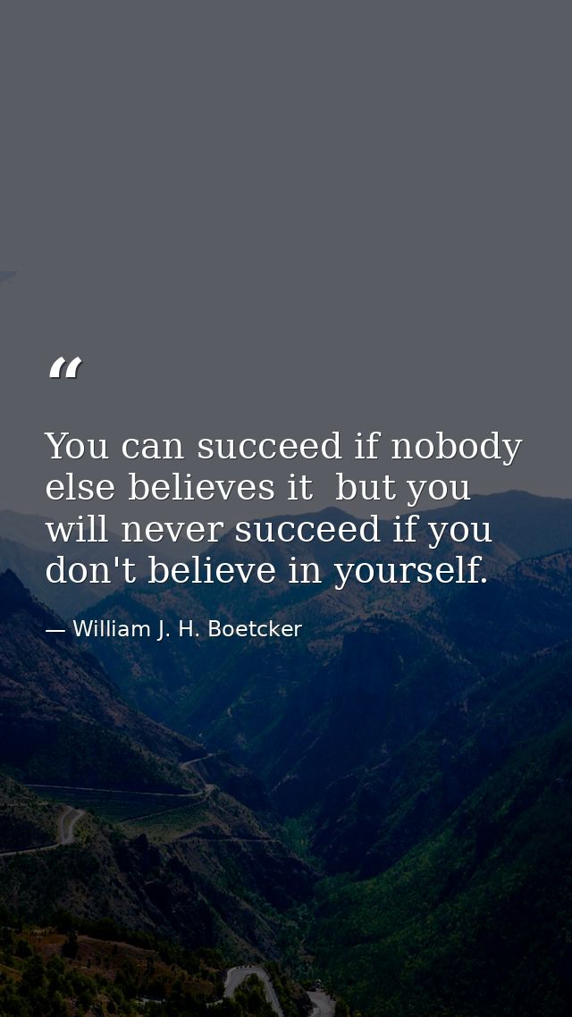 You can succeed if nobody else believes it  but you will never succeed if you don't believe in yourself. — William J. H. Boetcker