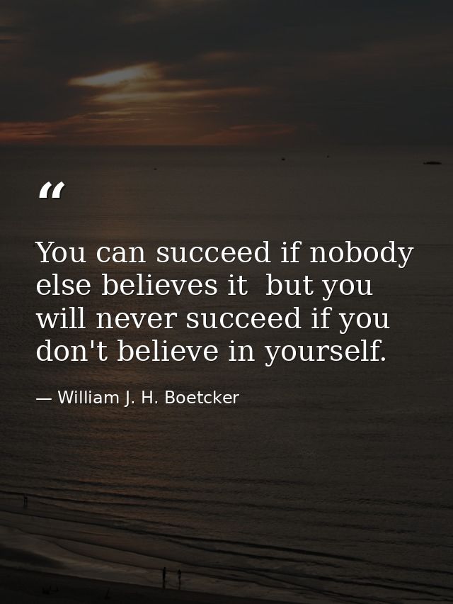You can succeed if nobody else believes it  but you will never succeed if you don't believe in yourself. — William J. H. Boetcker