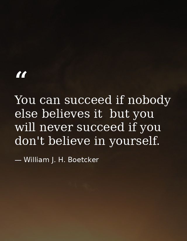 You can succeed if nobody else believes it  but you will never succeed if you don't believe in yourself. — William J. H. Boetcker