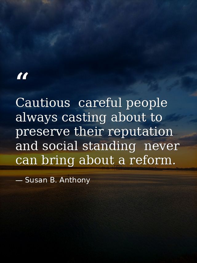 Cautious  careful people  always casting about to preserve their reputation and social standing  never can bring about a — Susan B. Anthony