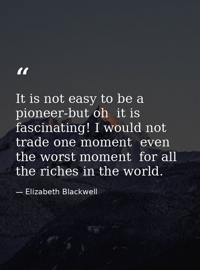 It is not easy to be a pioneer-but oh  it is fascinating! I would not trade one moment  even the worst moment  for all t — Elizabeth Blackwell