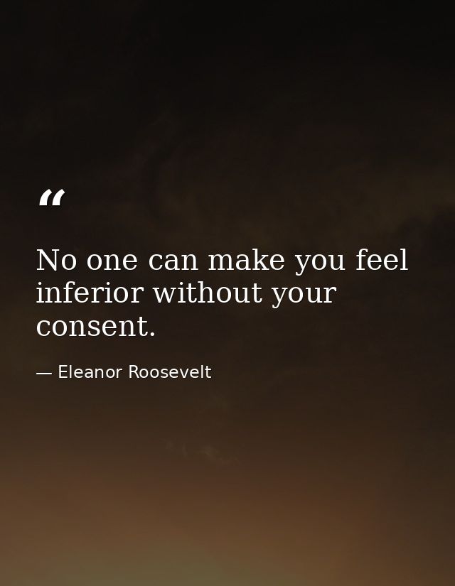 No one can make you feel inferior without your consent. — Eleanor Roosevelt