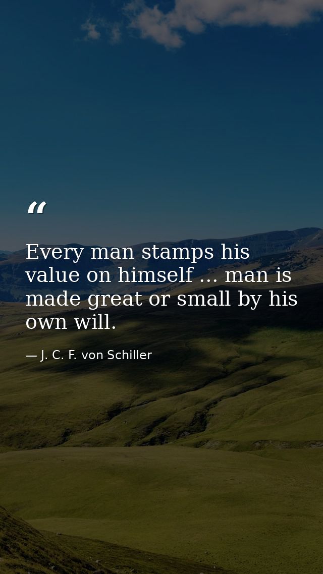 Every man stamps his value on himself ... man is made great or small by his own will. — J. C. F. von Schiller