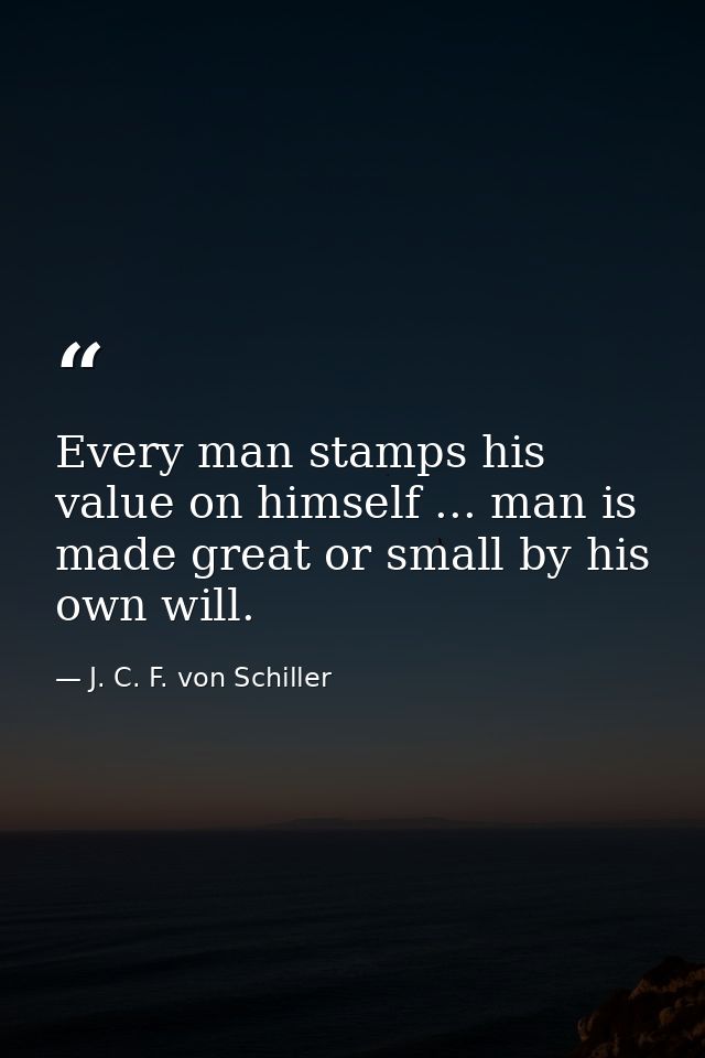Every man stamps his value on himself ... man is made great or small by his own will. — J. C. F. von Schiller