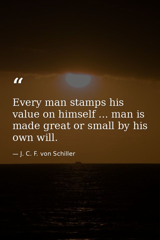 Every man stamps his value on himself ... man is made great or small by his own will. — J. C. F. von Schiller