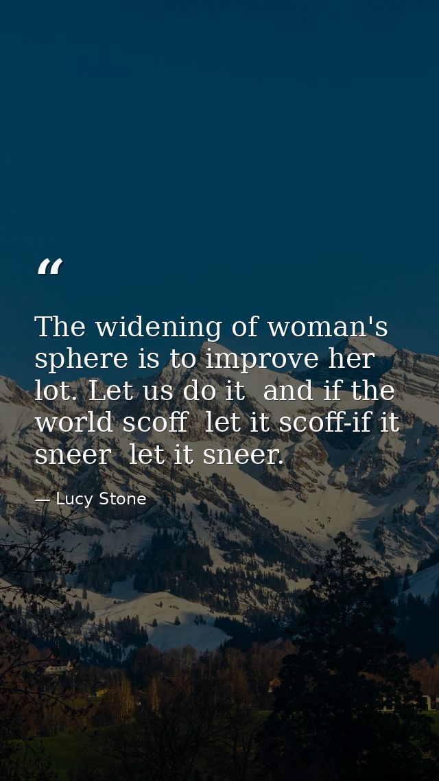 The widening of woman's sphere is to improve her lot. Let us do it  and if the world scoff  let it scoff-if it sneer  le — Lucy Stone