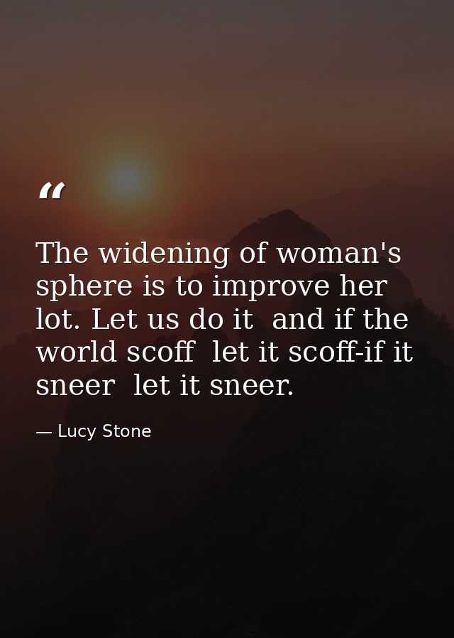 The widening of woman's sphere is to improve her lot. Let us do it  and if the world scoff  let it scoff-if it sneer  le — Lucy Stone