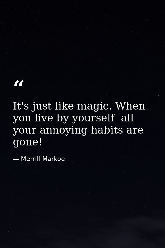 It's just like magic. When you live by yourself  all your annoying habits are gone! — Merrill Markoe