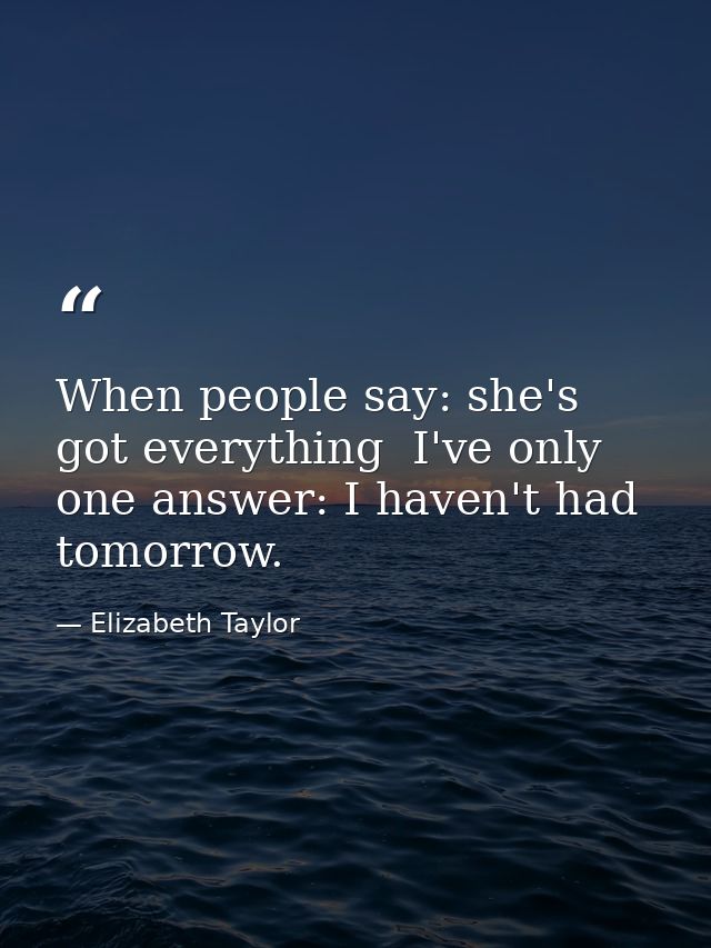 When people say: she's got everything  I've only one answer: I haven't had tomorrow. — Elizabeth Taylor