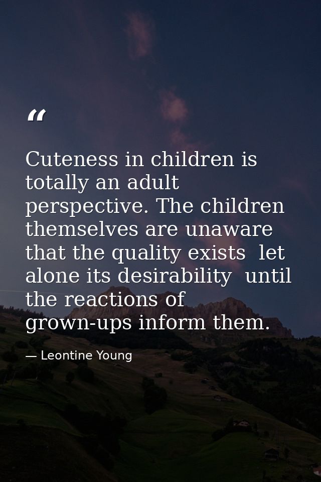 Cuteness in children is totally an adult perspective. The children themselves are unaware that the quality exists  let a — Leontine Young