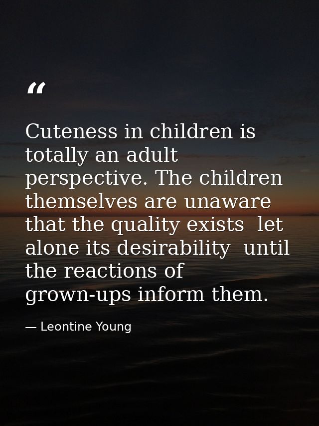 Cuteness in children is totally an adult perspective. The children themselves are unaware that the quality exists  let a — Leontine Young