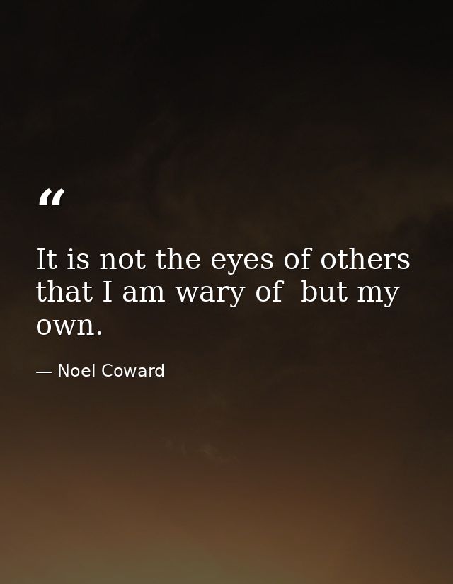 It is not the eyes of others that I am wary of  but my own. — Noel Coward