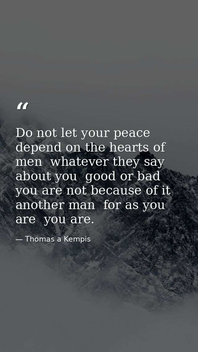 Do not let your peace depend on the hearts of men  whatever they say about you  good or bad  you are not because of it a — Thomas a Kempis