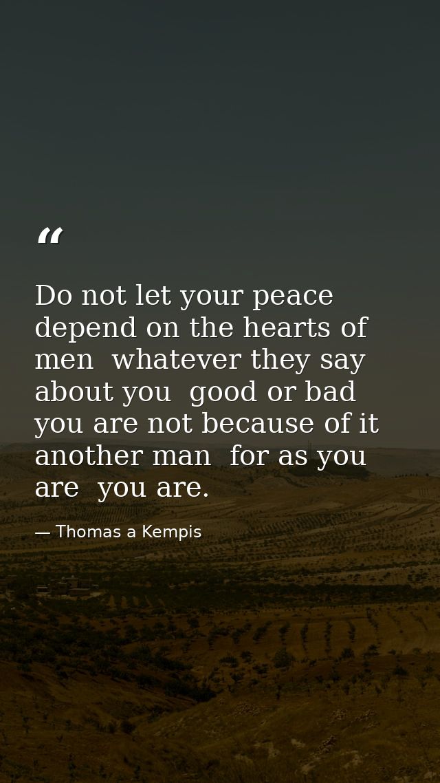 Do not let your peace depend on the hearts of men  whatever they say about you  good or bad  you are not because of it a — Thomas a Kempis