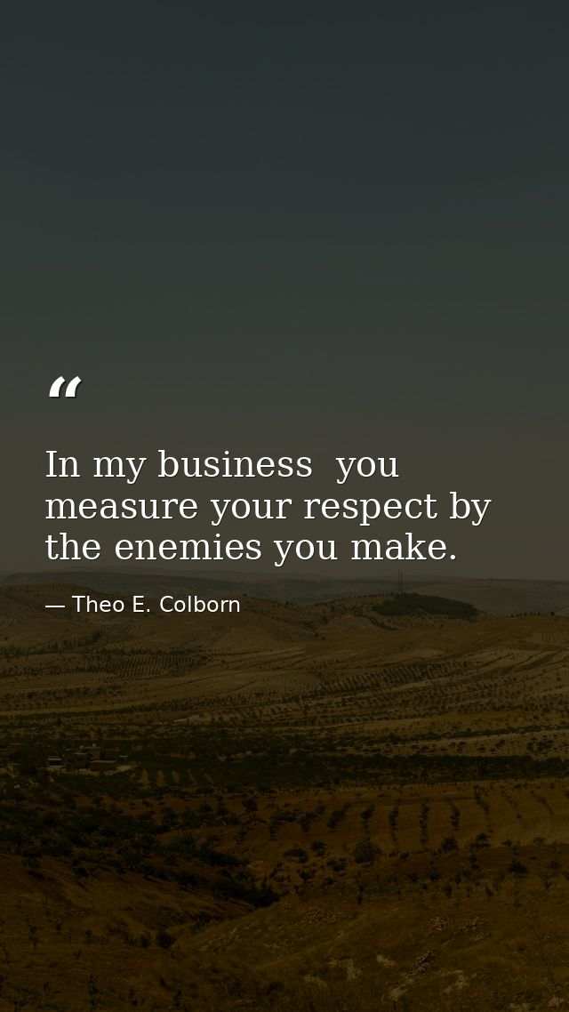 In my business  you measure your respect by the enemies you make. — Theo E. Colborn