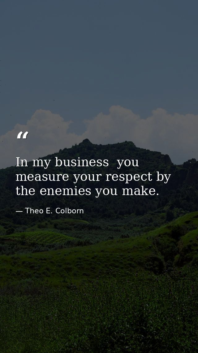 In my business  you measure your respect by the enemies you make. — Theo E. Colborn