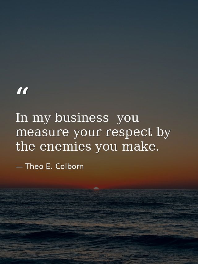 In my business  you measure your respect by the enemies you make. — Theo E. Colborn