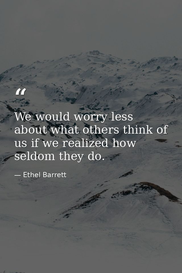 We would worry less about what others think of us if we realized how seldom they do. — Ethel Barrett