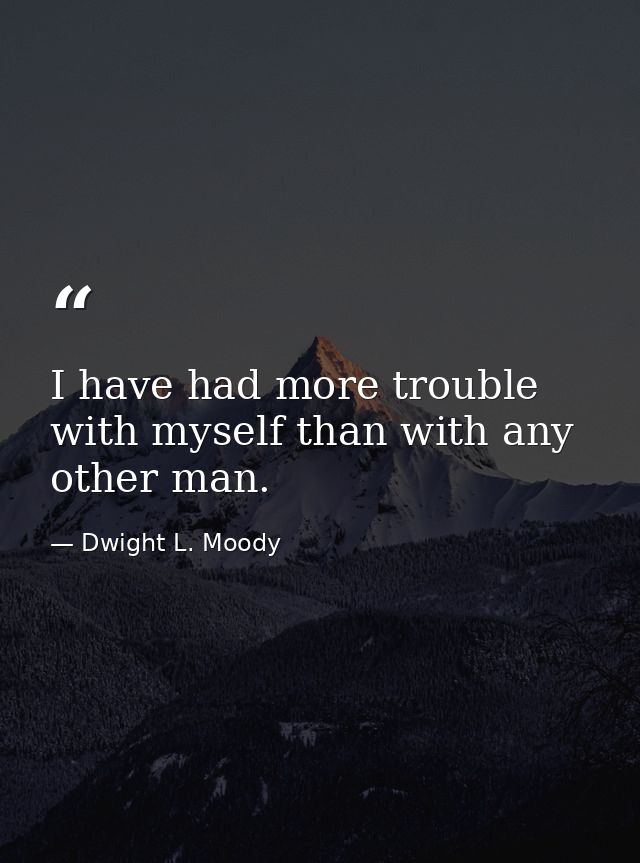 I have had more trouble with myself than with any other man. — Dwight L. Moody