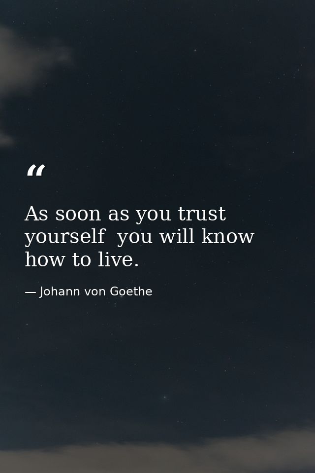 As soon as you trust yourself  you will know how to live. — Johann von Goethe