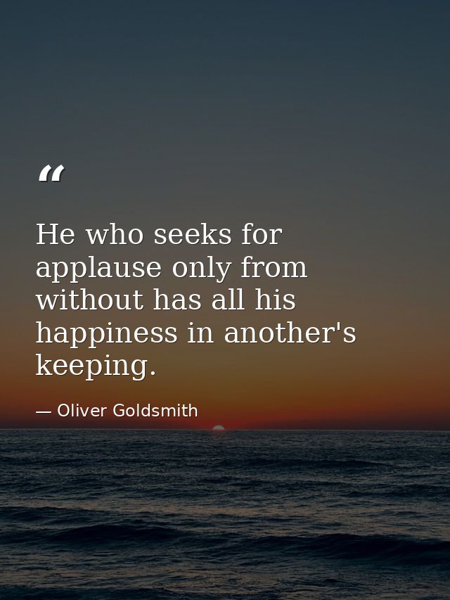 He who seeks for applause only from without has all his happiness in another's keeping. — Oliver Goldsmith