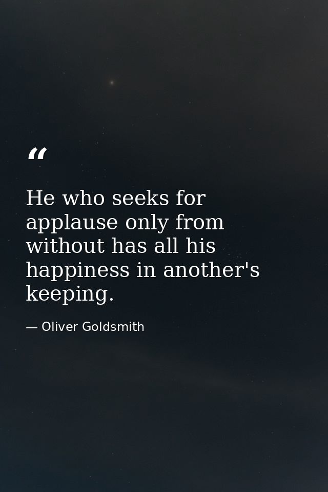 He who seeks for applause only from without has all his happiness in another's keeping. — Oliver Goldsmith