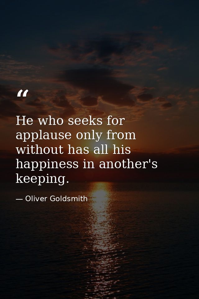 He who seeks for applause only from without has all his happiness in another's keeping. — Oliver Goldsmith