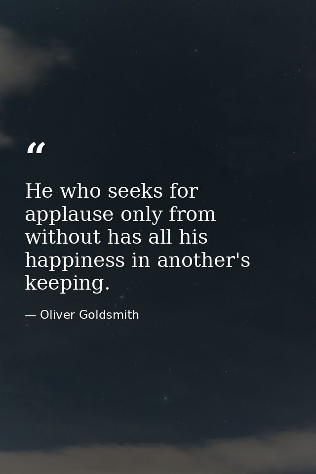 He who seeks for applause only from without has all his happiness in another's keeping. — Oliver Goldsmith