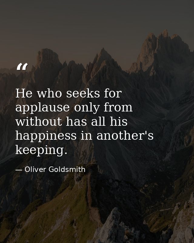 He who seeks for applause only from without has all his happiness in another's keeping. — Oliver Goldsmith