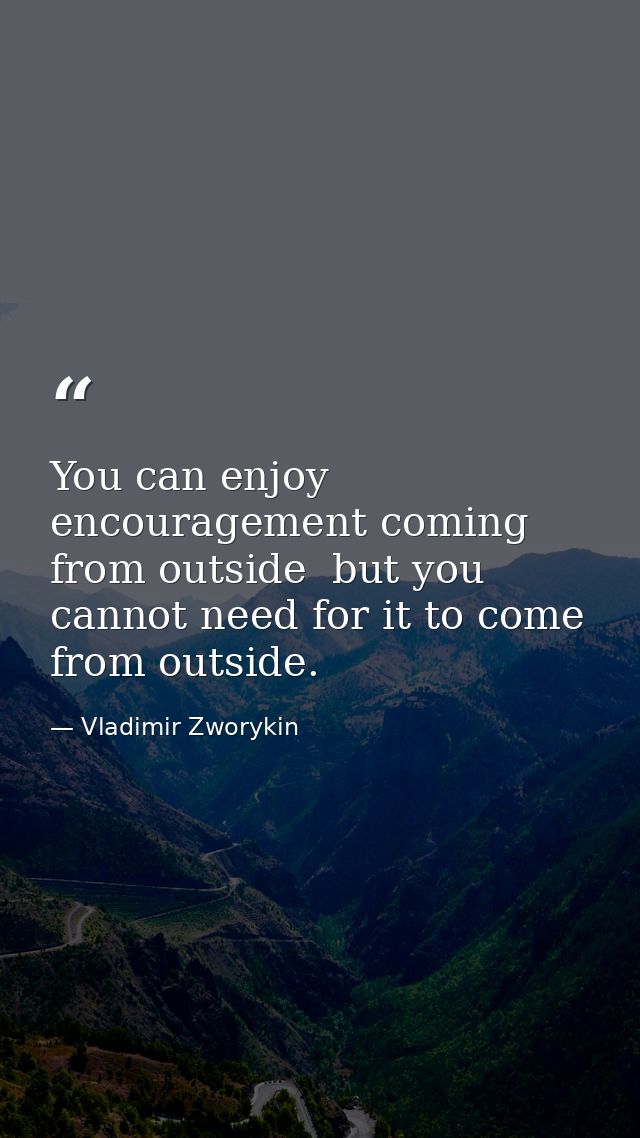 You can enjoy encouragement coming from outside  but you cannot need for it to come from outside. — Vladimir Zworykin