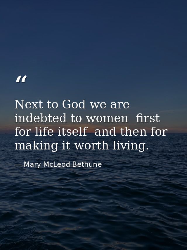 Next to God we are indebted to women  first for life itself  and then for making it worth living. — Mary McLeod Bethune
