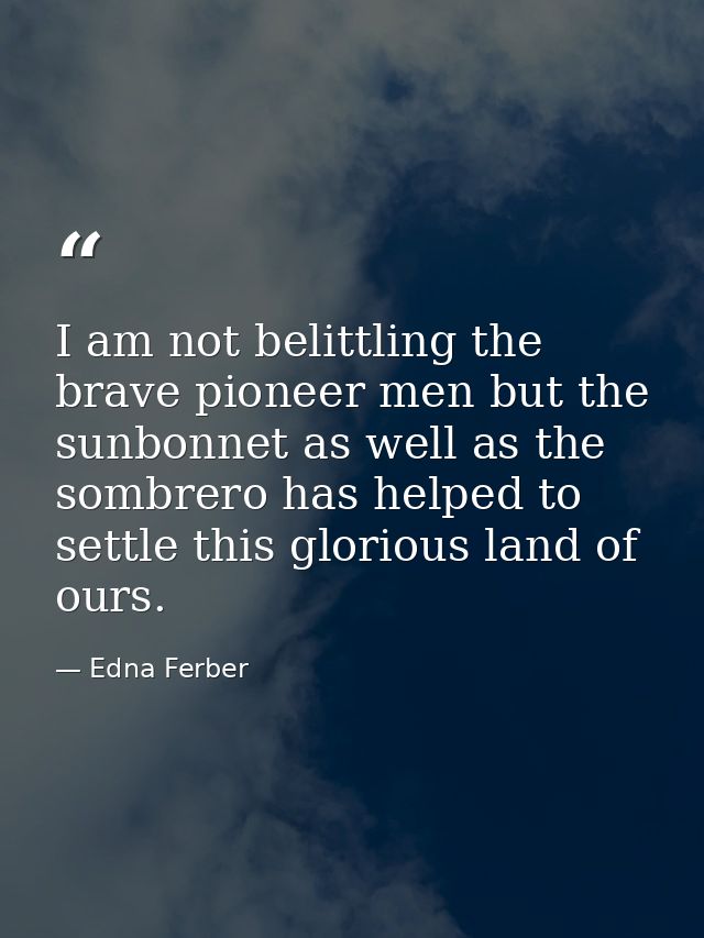 I am not belittling the brave pioneer men but the sunbonnet as well as the sombrero has helped to settle this glorious l — Edna Ferber