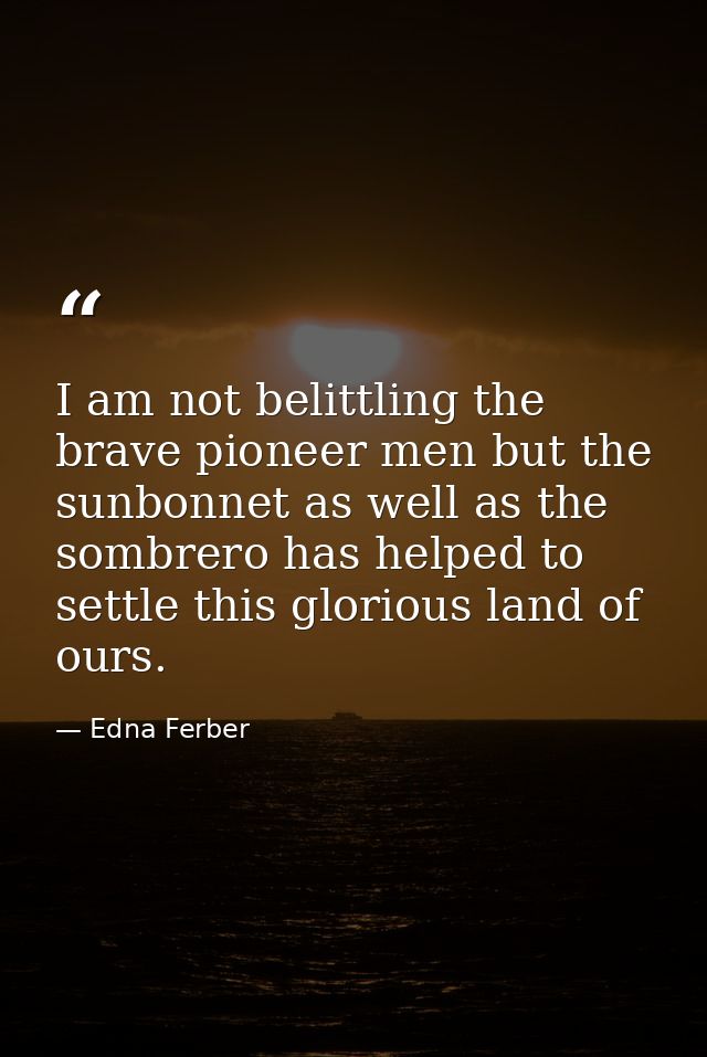I am not belittling the brave pioneer men but the sunbonnet as well as the sombrero has helped to settle this glorious l — Edna Ferber