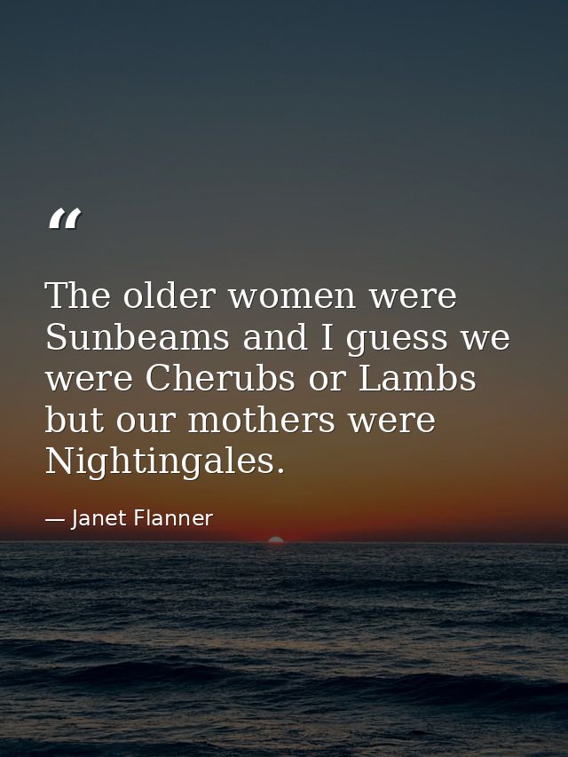 The older women were Sunbeams and I guess we were Cherubs or Lambs  but our mothers were Nightingales. — Janet Flanner