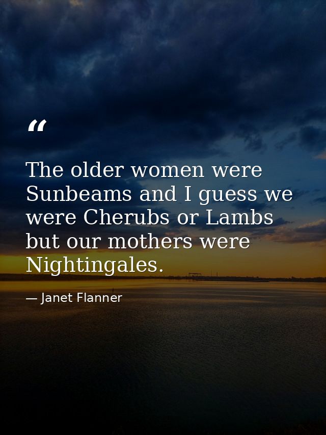 The older women were Sunbeams and I guess we were Cherubs or Lambs  but our mothers were Nightingales. — Janet Flanner