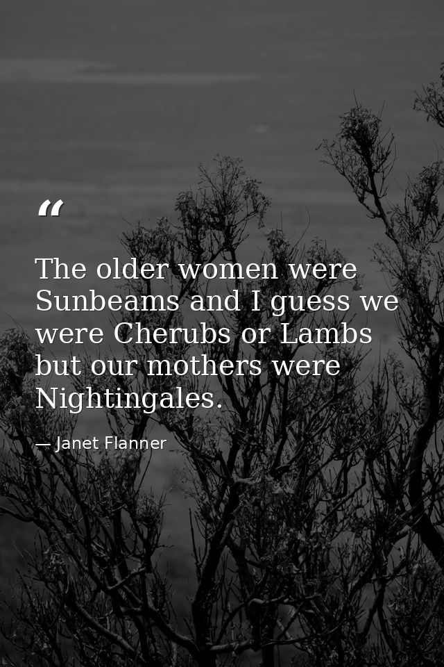 The older women were Sunbeams and I guess we were Cherubs or Lambs  but our mothers were Nightingales. — Janet Flanner