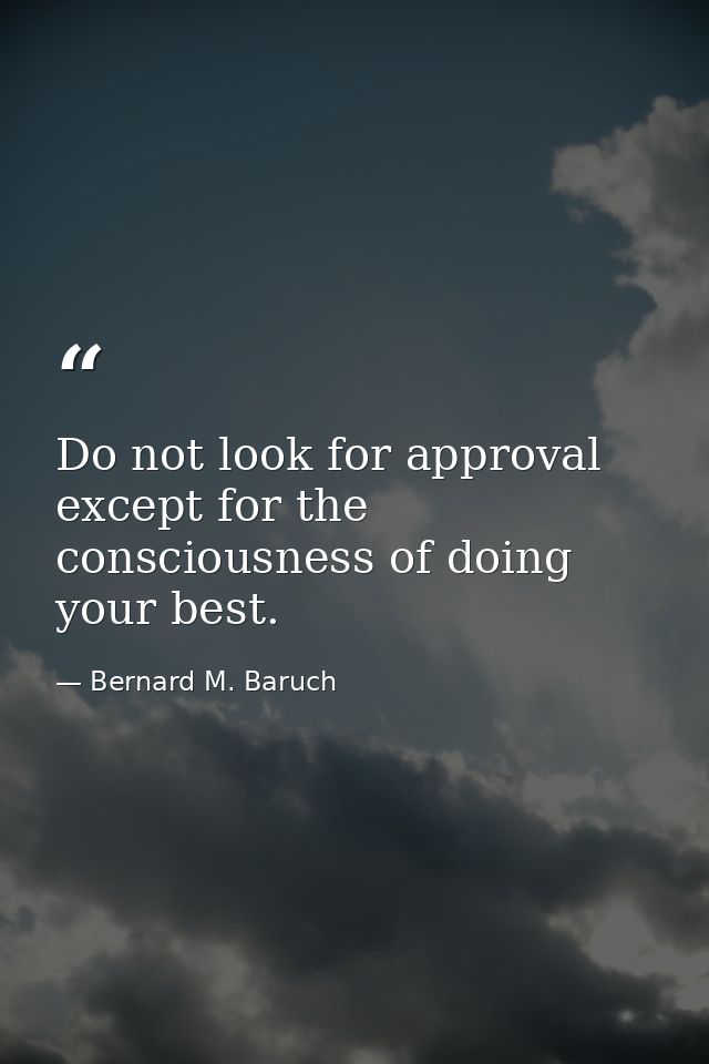 Do not look for approval except for the consciousness of doing your best. — Bernard M. Baruch