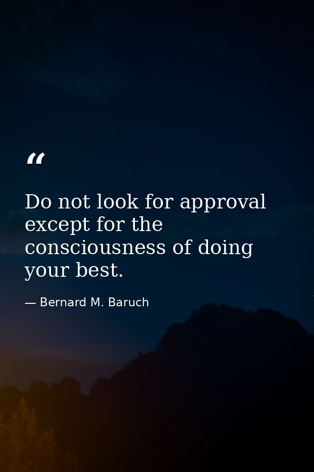 Do not look for approval except for the consciousness of doing your best. — Bernard M. Baruch