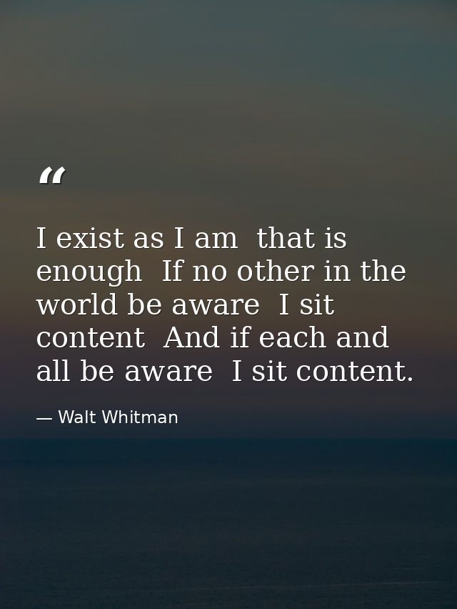 I exist as I am  that is enough  If no other in the world be aware  I sit content  And if each and all be aware  I sit c — Walt Whitman