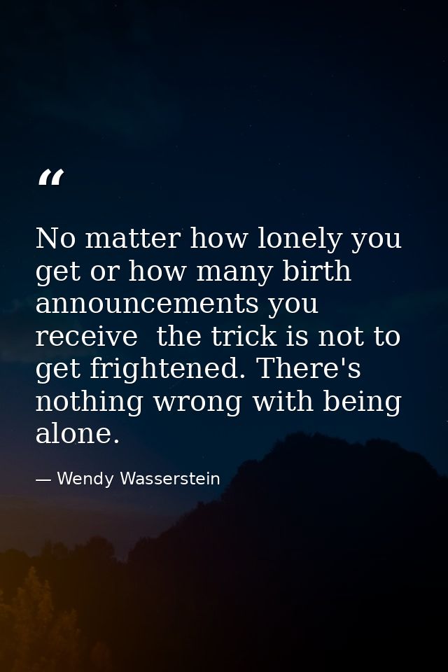 No matter how lonely you get or how many birth announcements you receive  the trick is not to get frightened. There's no — Wendy Wasserstein