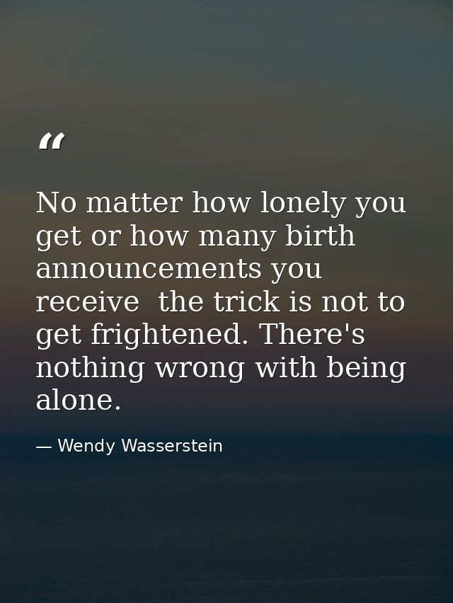 No matter how lonely you get or how many birth announcements you receive  the trick is not to get frightened. There's no — Wendy Wasserstein