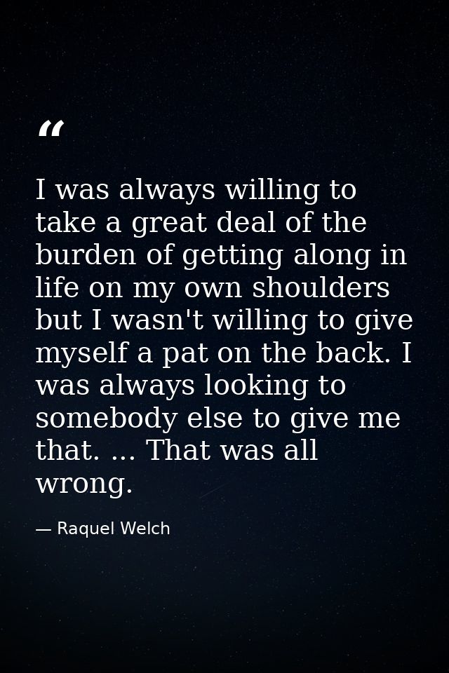 I was always willing to take a great deal of the burden of getting along in life on my own shoulders  but I wasn't willi — Raquel Welch