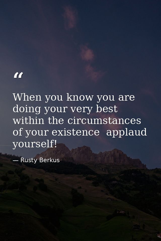 When you know you are doing your very best within the circumstances of your existence  applaud yourself! — Rusty Berkus