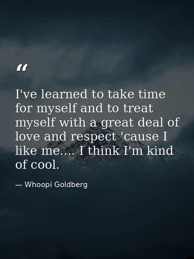 I've learned to take time for myself and to treat myself with a great deal of love and respect 'cause I like me.... I th — Whoopi Goldberg